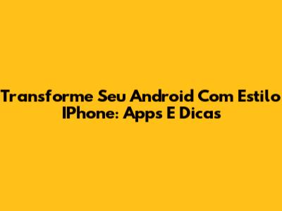 Transforme Seu Android Com Estilo IPhone: Apps E Dicas