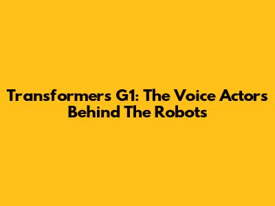 Transformers G1: The Voice Actors Behind The Robots