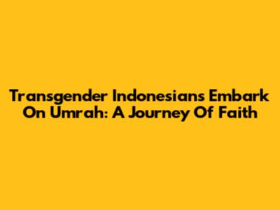 Transgender Indonesians Embark On Umrah: A Journey Of Faith