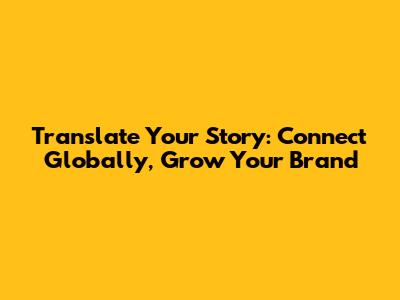 Translate Your Story: Connect Globally, Grow Your Brand