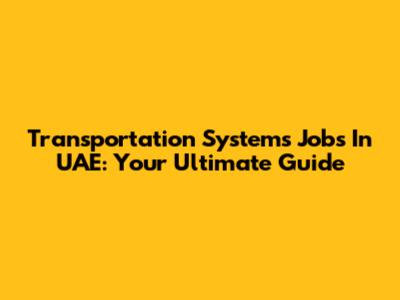 Transportation Systems Jobs In UAE: Your Ultimate Guide