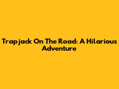 Trapjack On The Road: A Hilarious Adventure