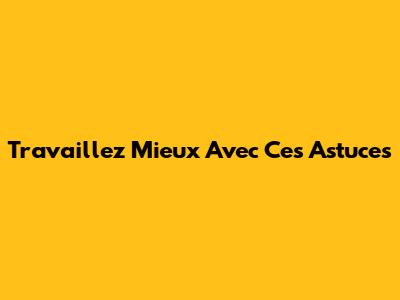 Travaillez Mieux Avec Ces Astuces