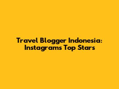 Travel Blogger Indonesia: Instagram's Top Stars