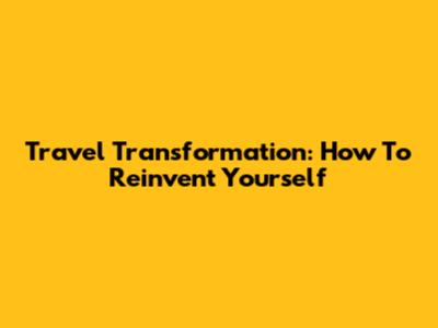 Travel Transformation: How To Reinvent Yourself