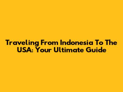 Traveling From Indonesia To The USA: Your Ultimate Guide