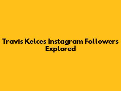 Travis Kelce's Instagram Followers Explored