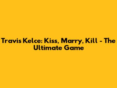 Travis Kelce: Kiss, Marry, Kill - The Ultimate Game