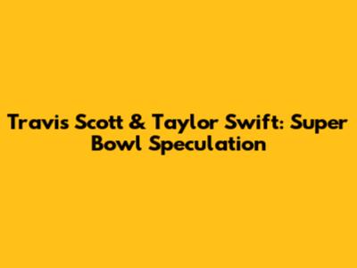 Travis Scott & Taylor Swift: Super Bowl Speculation