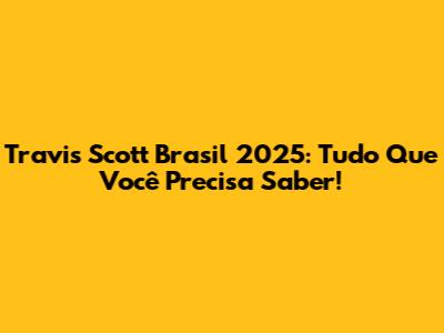 Travis Scott Brasil 2025: Tudo Que Você Precisa Saber!
