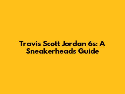 Travis Scott Jordan 6s: A Sneakerhead's Guide