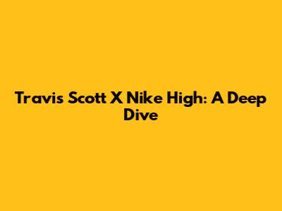 Travis Scott X Nike High: A Deep Dive