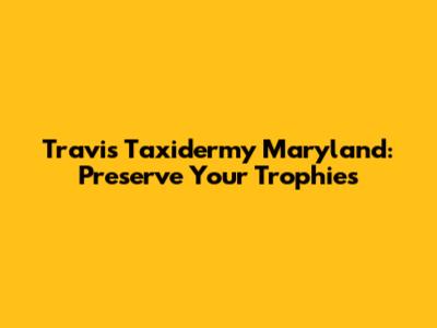 Travis Taxidermy Maryland: Preserve Your Trophies