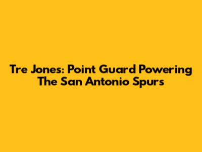 Tre Jones: Point Guard Powering The San Antonio Spurs