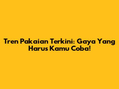 Tren Pakaian Terkini: Gaya Yang Harus Kamu Coba!