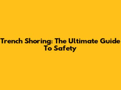 Trench Shoring: The Ultimate Guide To Safety