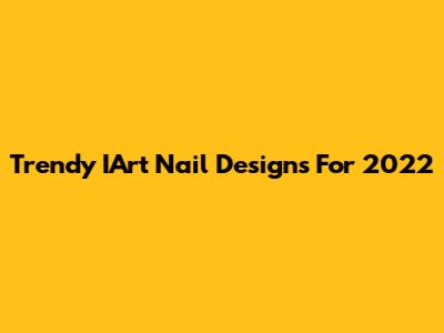 Trendy IArt Nail Designs For 2022