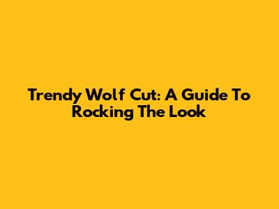 Trendy Wolf Cut: A Guide To Rocking The Look