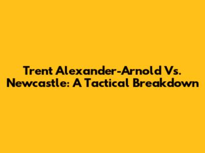 Trent Alexander-Arnold Vs. Newcastle: A Tactical Breakdown