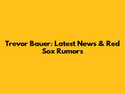 Trevor Bauer: Latest News & Red Sox Rumors