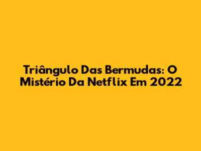 Triângulo Das Bermudas: O Mistério Da Netflix Em 2022