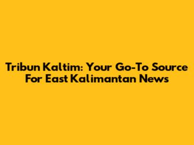 Tribun Kaltim: Your Go-To Source For East Kalimantan News