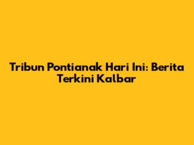 Tribun Pontianak Hari Ini: Berita Terkini Kalbar