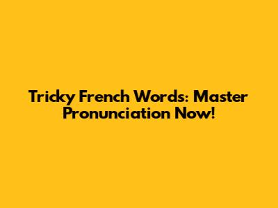 Tricky French Words: Master Pronunciation Now!