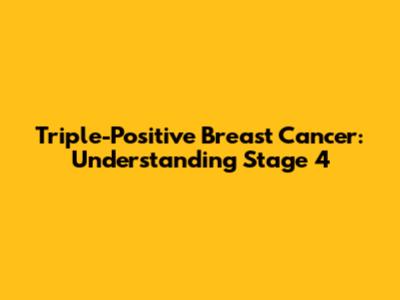 Triple-Positive Breast Cancer: Understanding Stage 4