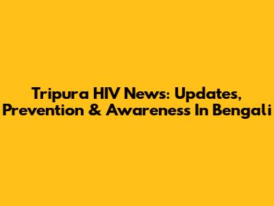 Tripura HIV News: Updates, Prevention & Awareness In Bengali