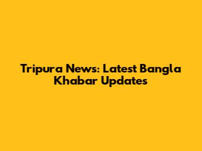 Tripura News: Latest Bangla Khabar Updates