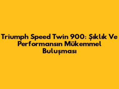 Triumph Speed Twin 900: Şıklık Ve Performansın Mükemmel Buluşması