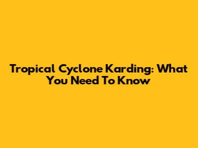 Tropical Cyclone Karding: What You Need To Know