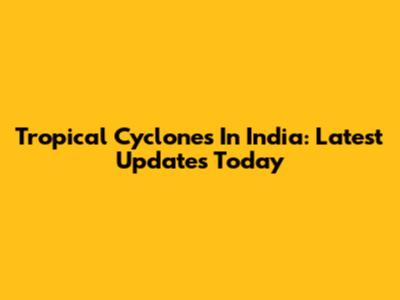 Tropical Cyclones In India: Latest Updates Today