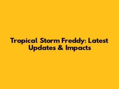 Tropical Storm Freddy: Latest Updates & Impacts