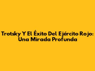 Trotsky Y El Éxito Del Ejército Rojo: Una Mirada Profunda