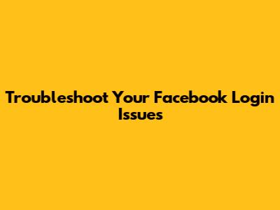 Troubleshoot Your Facebook Login Issues