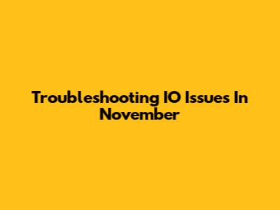 Troubleshooting IO Issues In November