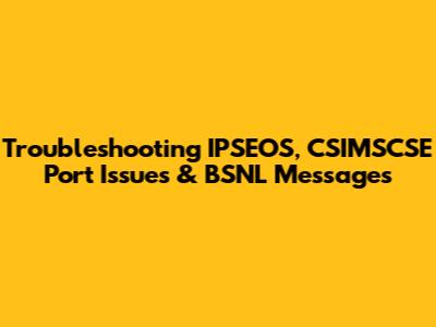 Troubleshooting IPSEOS, CSIMSCSE Port Issues & BSNL Messages