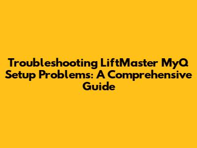 Troubleshooting LiftMaster MyQ Setup Problems: A Comprehensive Guide