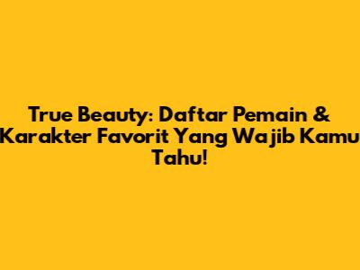 True Beauty: Daftar Pemain & Karakter Favorit Yang Wajib Kamu Tahu!