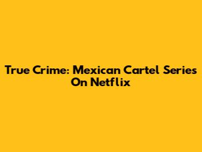 True Crime: Mexican Cartel Series On Netflix