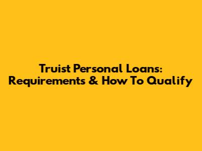 Truist Personal Loans: Requirements & How To Qualify