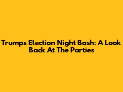 Trump's Election Night Bash: A Look Back At The Parties
