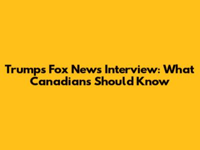 Trump's Fox News Interview: What Canadians Should Know