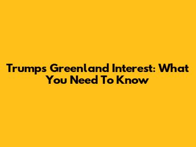 Trump's Greenland Interest: What You Need To Know