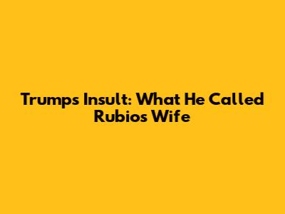 Trump's Insult: What He Called Rubio's Wife