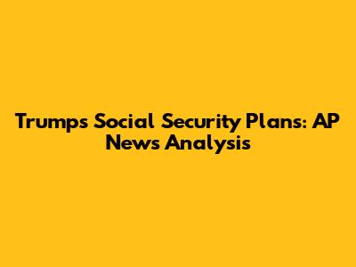 Trump's Social Security Plans: AP News Analysis