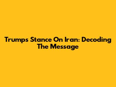 Trump's Stance On Iran: Decoding The Message