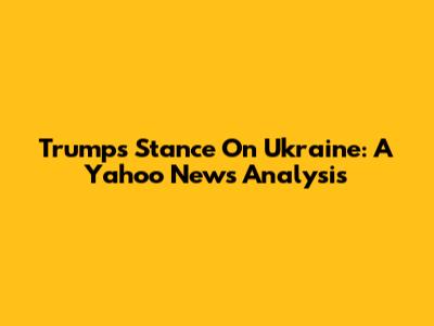 Trump's Stance On Ukraine: A Yahoo News Analysis